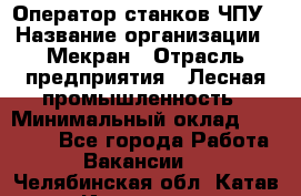 Оператор станков ЧПУ › Название организации ­ Мекран › Отрасль предприятия ­ Лесная промышленность › Минимальный оклад ­ 50 000 - Все города Работа » Вакансии   . Челябинская обл.,Катав-Ивановск г.